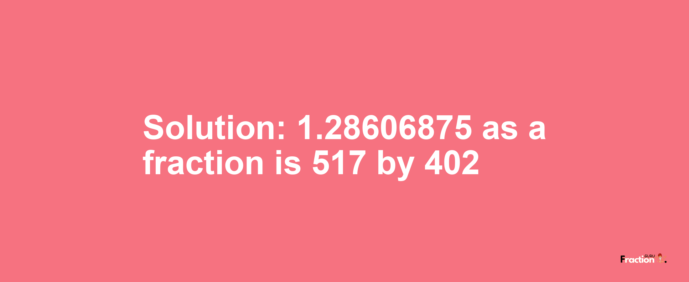 Solution:1.28606875 as a fraction is 517/402